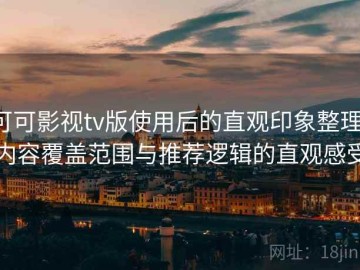可可影视tv版使用后的直观印象整理：内容覆盖范围与推荐逻辑的直观感受