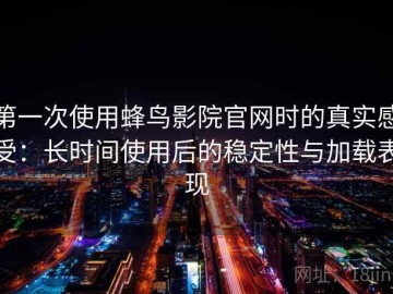 第一次使用蜂鸟影院官网时的真实感受：长时间使用后的稳定性与加载表现