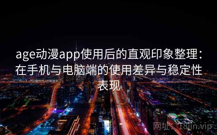 age动漫app使用后的直观印象整理：在手机与电脑端的使用差异与稳定性表现