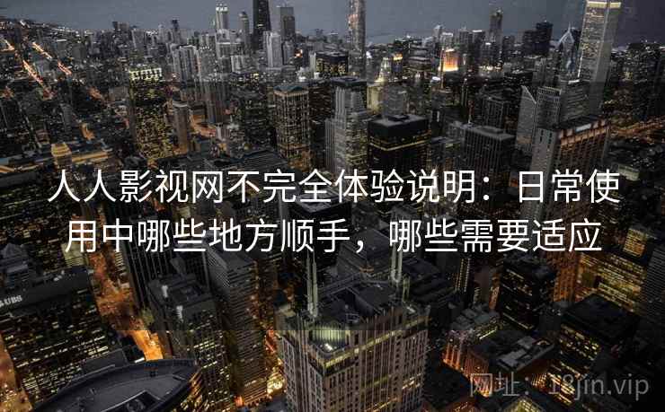 人人影视网不完全体验说明：日常使用中哪些地方顺手，哪些需要适应