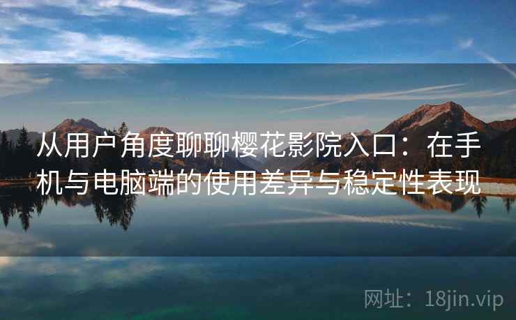从用户角度聊聊樱花影院入口：在手机与电脑端的使用差异与稳定性表现