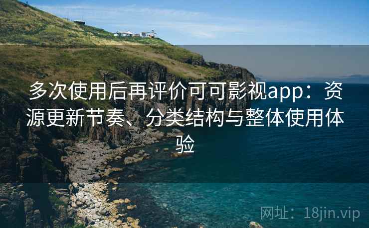 多次使用后再评价可可影视app：资源更新节奏、分类结构与整体使用体验