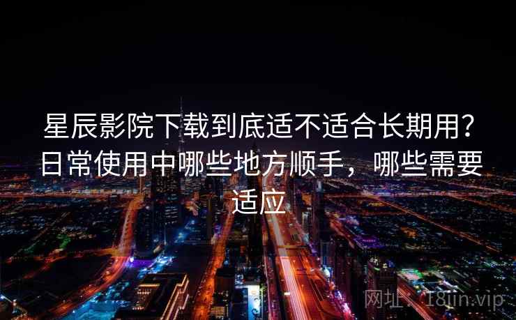 星辰影院下载到底适不适合长期用?日常使用中哪些地方顺手,哪些需要适应 星辰影院下载到底适不适合长期用?日常使用中哪些地方顺手,哪些需要适应
