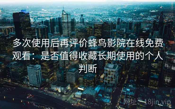 多次使用后再评价蜂鸟影院在线免费观看：是否值得收藏长期使用的个人判断