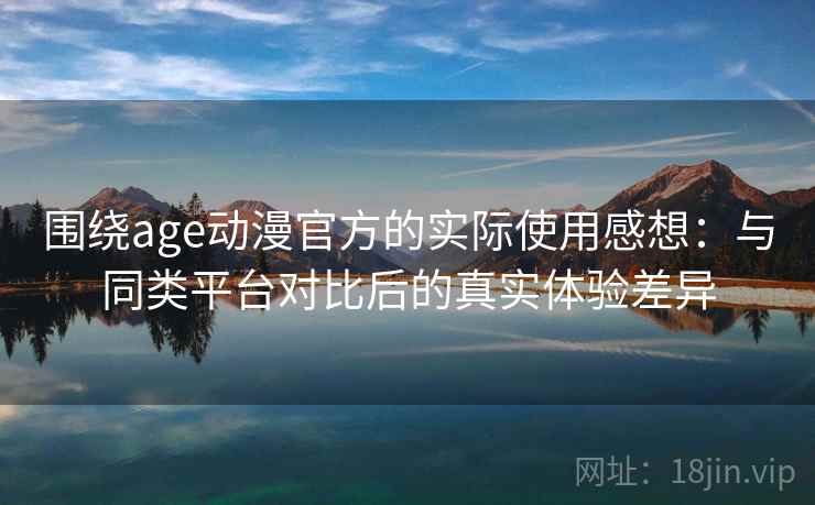 围绕age动漫官方的实际使用感想：与同类平台对比后的真实体验差异