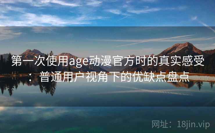 第一次使用age动漫官方时的真实感受：普通用户视角下的优缺点盘点