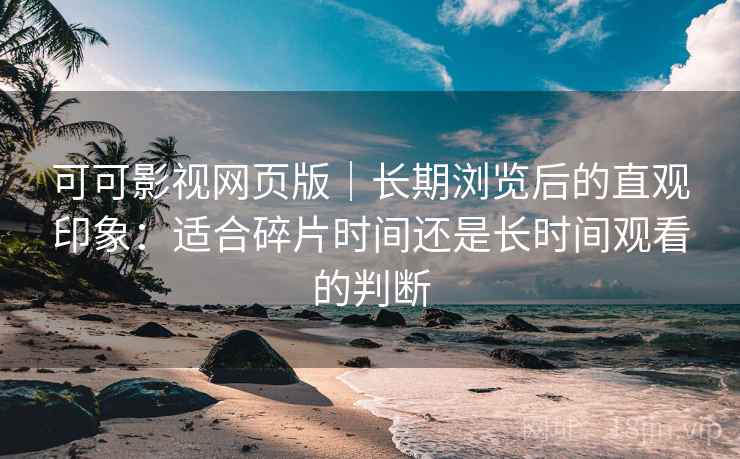 可可影视网页版｜长期浏览后的直观印象：适合碎片时间还是长时间观看的判断