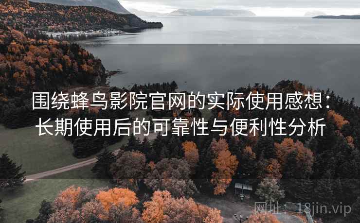 围绕蜂鸟影院官网的实际使用感想：长期使用后的可靠性与便利性分析