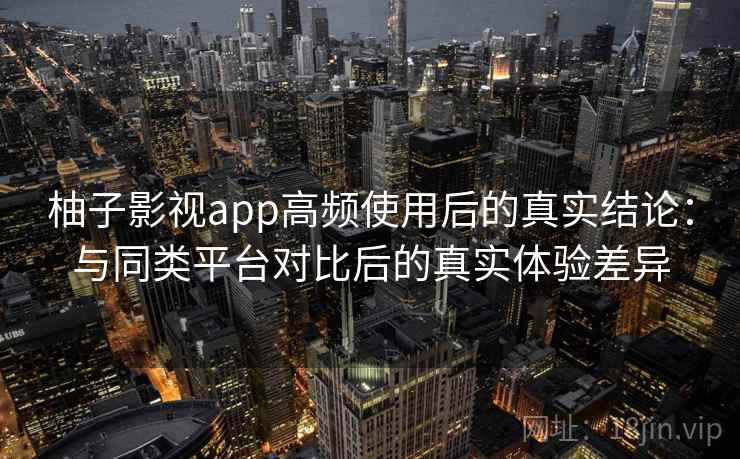 柚子影视app高频使用后的真实结论：与同类平台对比后的真实体验差异