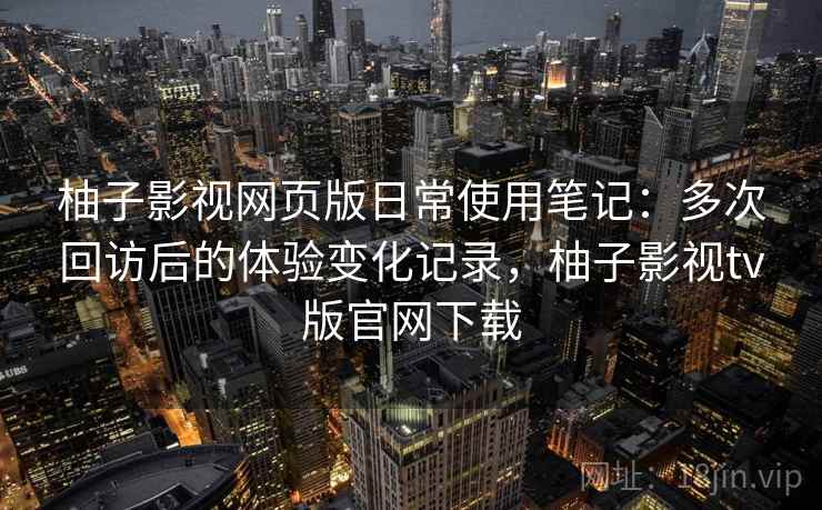柚子影视网页版日常使用笔记：多次回访后的体验变化记录，柚子影视tv版官网下载