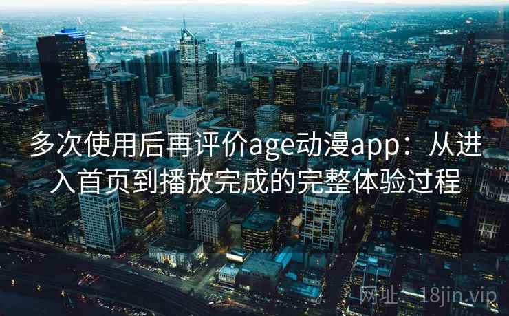 多次使用后再评价age动漫app：从进入首页到播放完成的完整体验过程