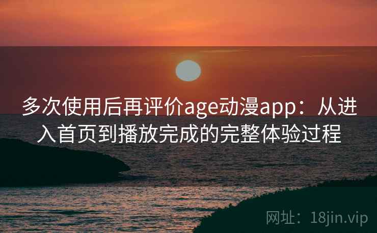 多次使用后再评价age动漫app：从进入首页到播放完成的完整体验过程