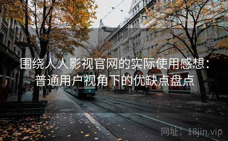 围绕人人影视官网的实际使用感想：普通用户视角下的优缺点盘点
