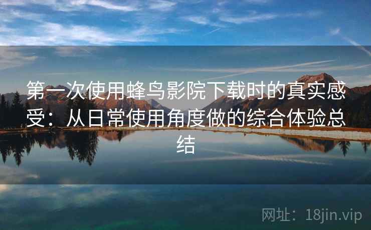 第一次使用蜂鸟影院下载时的真实感受：从日常使用角度做的综合体验总结