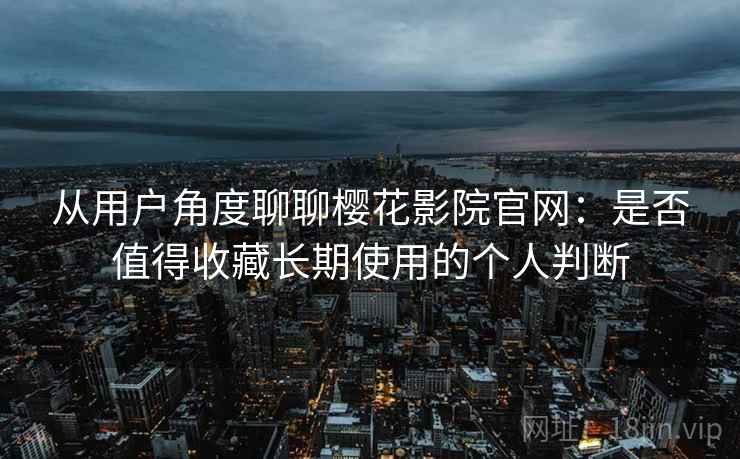 从用户角度聊聊樱花影院官网：是否值得收藏长期使用的个人判断