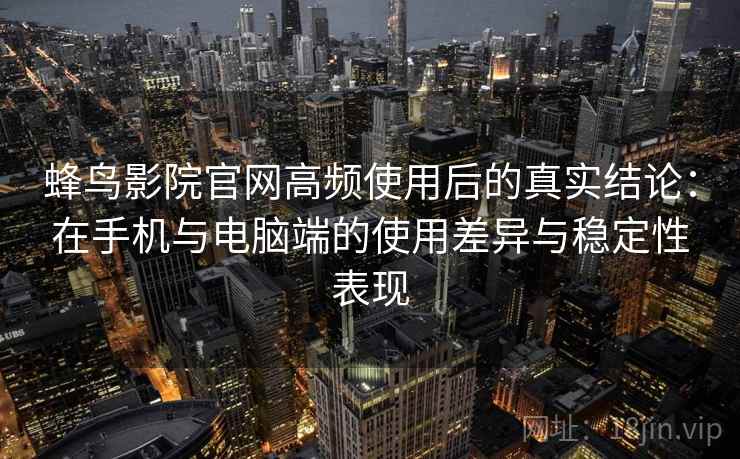 蜂鸟影院官网高频使用后的真实结论：在手机与电脑端的使用差异与稳定性表现