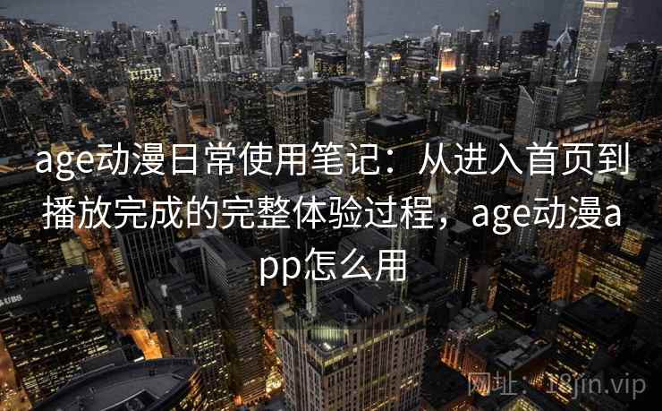 age动漫日常使用笔记：从进入首页到播放完成的完整体验过程，age动漫app怎么用