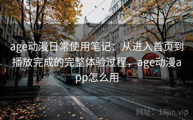 age动漫日常使用笔记：从进入首页到播放完成的完整体验过程，age动漫app怎么用