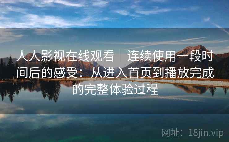 人人影视在线观看｜连续使用一段时间后的感受：从进入首页到播放完成的完整体验过程