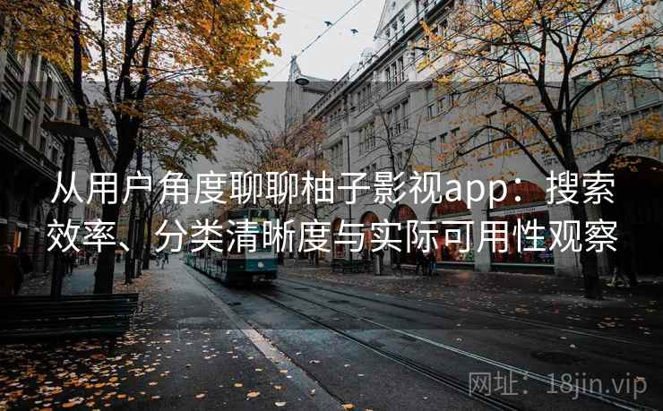 从用户角度聊聊柚子影视app：搜索效率、分类清晰度与实际可用性观察