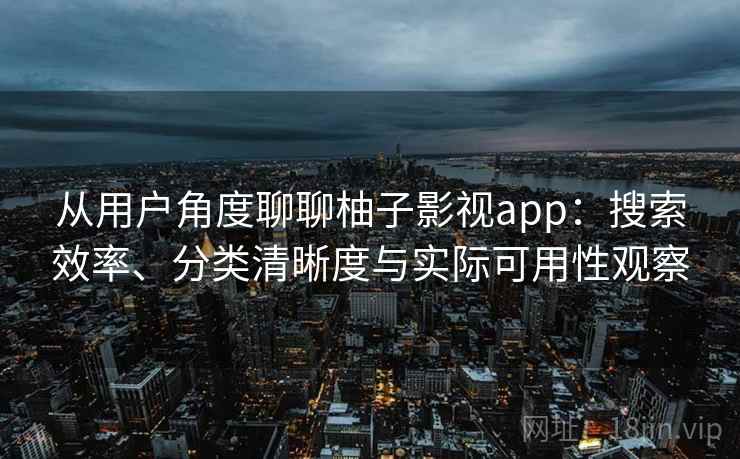 从用户角度聊聊柚子影视app：搜索效率、分类清晰度与实际可用性观察