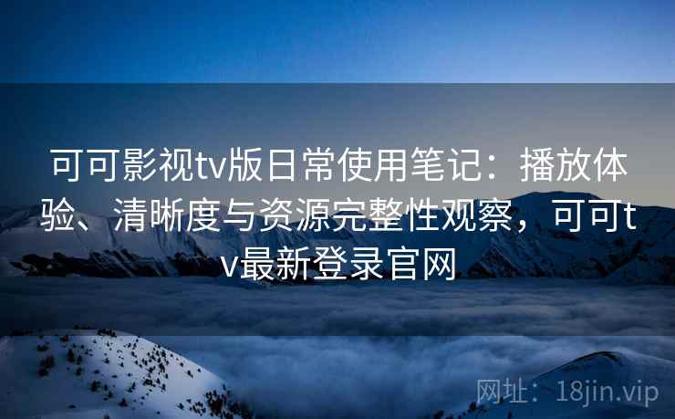 可可影视tv版日常使用笔记：播放体验、清晰度与资源完整性观察，可可tv最新登录官网