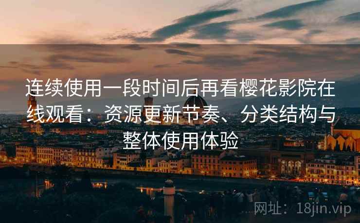 连续使用一段时间后再看樱花影院在线观看：资源更新节奏、分类结构与整体使用体验