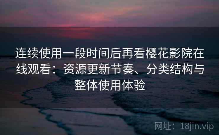 连续使用一段时间后再看樱花影院在线观看：资源更新节奏、分类结构与整体使用体验