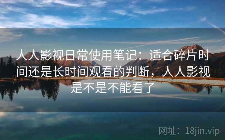 人人影视日常使用笔记:适合碎片时间还是长时间观看的判断,人人影视是不是不能看了 人人影视日常使用笔记:适合碎片时间还是长时间观看的判断,人人影视是不是不能看了