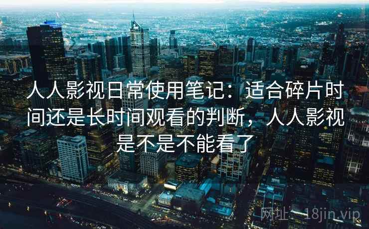 人人影视日常使用笔记:适合碎片时间还是长时间观看的判断,人人影视是不是不能看了 人人影视日常使用笔记:适合碎片时间还是长时间观看的判断,人人影视是不是不能看了