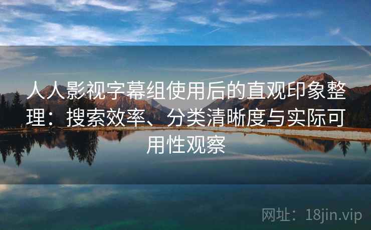 人人影视字幕组使用后的直观印象整理:搜索效率、分类清晰度与实际可用性观察 人人影视字幕组使用后的直观印象整理:搜索效率、分类清晰度与实际可用性观察