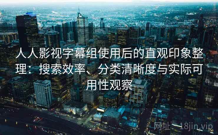 人人影视字幕组使用后的直观印象整理:搜索效率、分类清晰度与实际可用性观察 人人影视字幕组使用后的直观印象整理:搜索效率、分类清晰度与实际可用性观察
