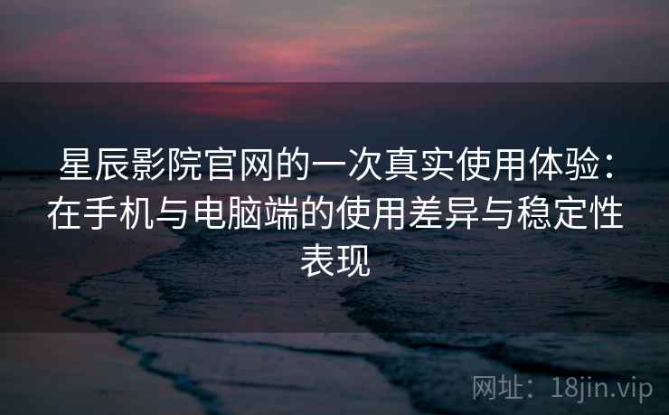 星辰影院官网的一次真实使用体验：在手机与电脑端的使用差异与稳定性表现