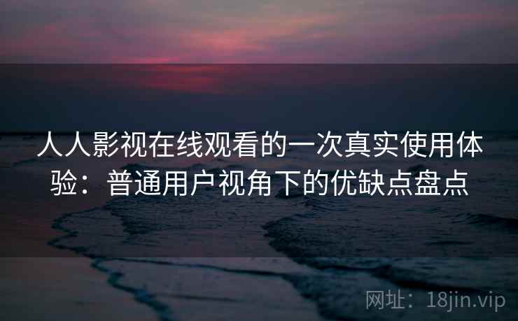 人人影视在线观看的一次真实使用体验：普通用户视角下的优缺点盘点