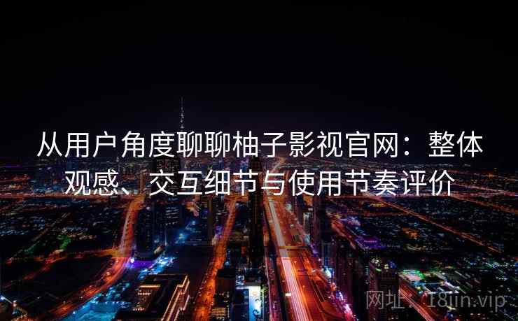 从用户角度聊聊柚子影视官网：整体观感、交互细节与使用节奏评价