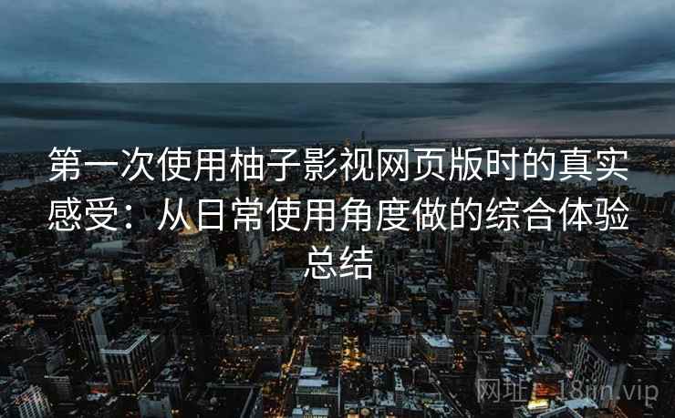 第一次使用柚子影视网页版时的真实感受:从日常使用角度做的综合体验总结 第一次使用柚子影视网页版时的真实感受:从日常使用角度做的综合体验总结