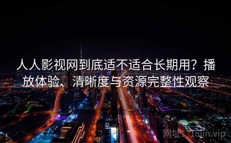 人人影视网到底适不适合长期用？播放体验、清晰度与资源完整性观察