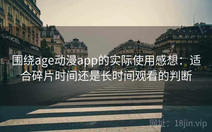 围绕age动漫app的实际使用感想：适合碎片时间还是长时间观看的判断