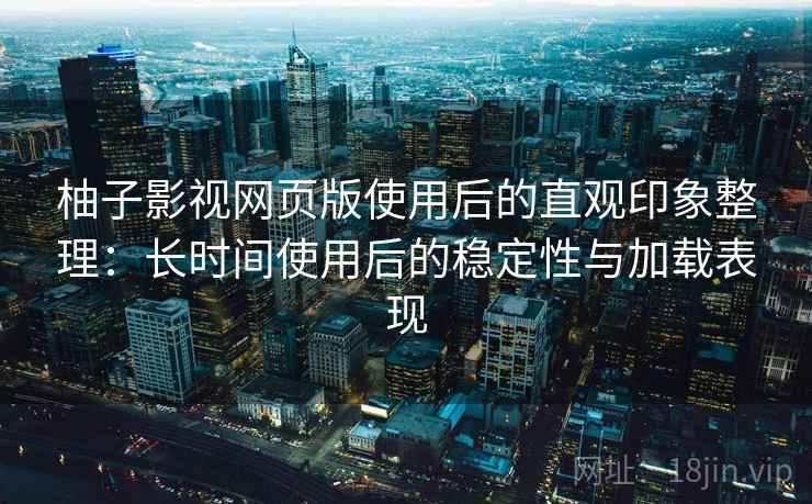 柚子影视网页版使用后的直观印象整理：长时间使用后的稳定性与加载表现