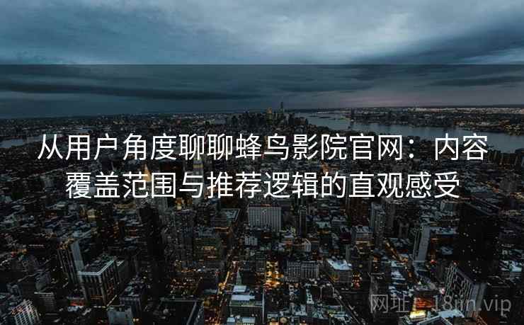 从用户角度聊聊蜂鸟影院官网:内容覆盖范围与推荐逻辑的直观感受 从用户角度聊聊蜂鸟影院官网:内容覆盖范围与推荐逻辑的直观感受