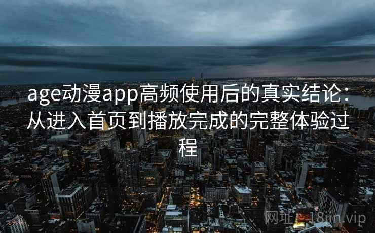 age动漫app高频使用后的真实结论：从进入首页到播放完成的完整体验过程