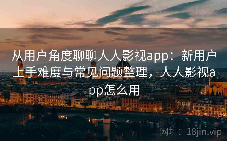 从用户角度聊聊人人影视app:新用户上手难度与常见问题整理,人人影视app怎么用 从用户角度聊聊人人影视app:新用户上手难度与常见问题整理,人人影视app怎么用