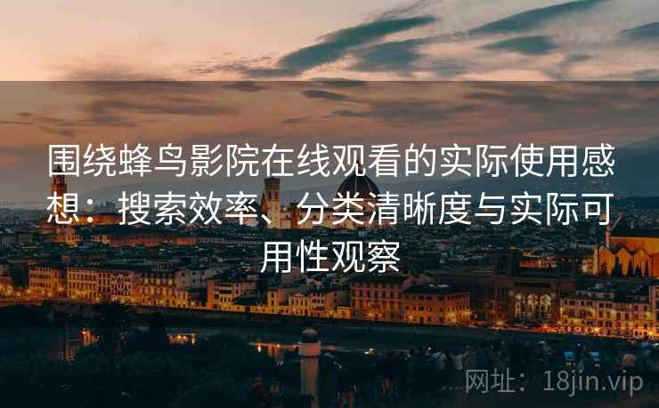 围绕蜂鸟影院在线观看的实际使用感想：搜索效率、分类清晰度与实际可用性观察