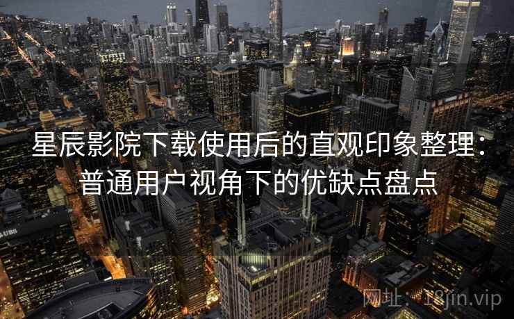 星辰影院下载使用后的直观印象整理：普通用户视角下的优缺点盘点