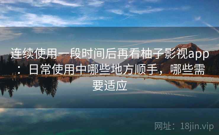 连续使用一段时间后再看柚子影视app:日常使用中哪些地方顺手,哪些需要适应 连续使用一段时间后再看柚子影视app:日常使用中哪些地方顺手,哪些需要适应