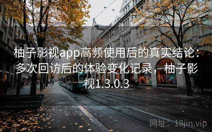 柚子影视app高频使用后的真实结论：多次回访后的体验变化记录，柚子影视1.3.0.3