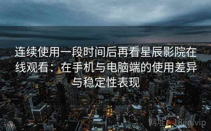 连续使用一段时间后再看星辰影院在线观看:在手机与电脑端的使用差异与稳定性表现 连续使用一段时间后再看星辰影院在线观看:在手机与电脑端的使用差异与稳定性表现