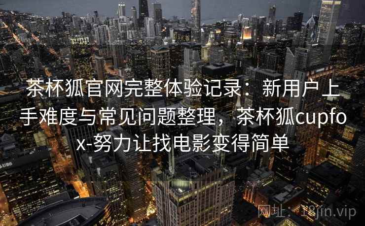 茶杯狐官网完整体验记录：新用户上手难度与常见问题整理，茶杯狐cupfox-努力让找电影变得简单