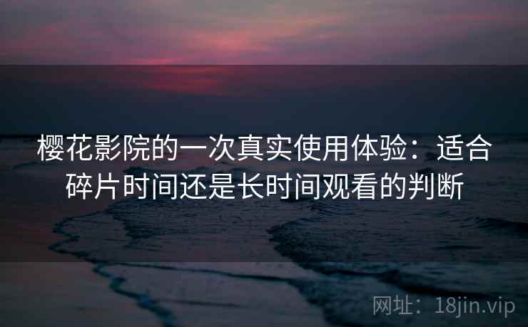 樱花影院的一次真实使用体验:适合碎片时间还是长时间观看的判断 樱花影院的一次真实使用体验:适合碎片时间还是长时间观看的判断