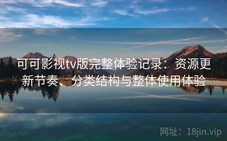 可可影视tv版完整体验记录：资源更新节奏、分类结构与整体使用体验